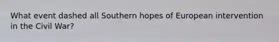 What event dashed all Southern hopes of European intervention in the Civil War?