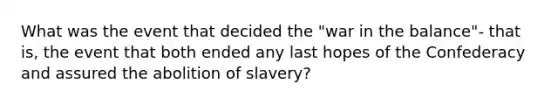 What was the event that decided the "war in the balance"- that is, the event that both ended any last hopes of the Confederacy and assured the abolition of slavery?