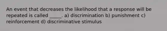 An event that decreases the likelihood that a response will be repeated is called _____. a) discrimination b) punishment c) reinforcement d) discriminative stimulus