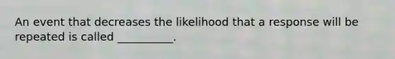 An event that decreases the likelihood that a response will be repeated is called __________.