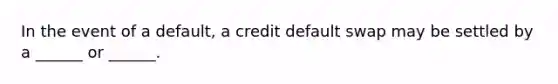 In the event of a default, a credit default swap may be settled by a ______ or ______.