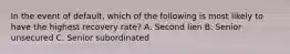 In the event of default, which of the following is most likely to have the highest recovery rate? A. Second lien B. Senior unsecured C. Senior subordinated