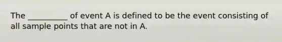 The __________ of event A is defined to be the event consisting of all sample points that are not in A.