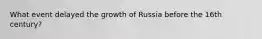 What event delayed the growth of Russia before the 16th century?