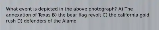 What event is depicted in the above photograph? A) The annexation of Texas B) the bear flag revolt C) the california gold rush D) defenders of the Alamo