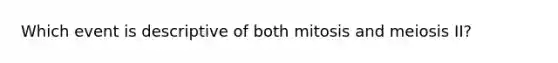 Which event is descriptive of both mitosis and meiosis II?