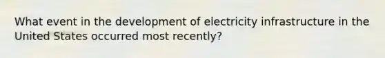 What event in the development of electricity infrastructure in the United States occurred most recently?