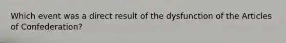 Which event was a direct result of the dysfunction of the Articles of Confederation?