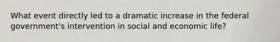 What event directly led to a dramatic increase in the federal government's intervention in social and economic life?