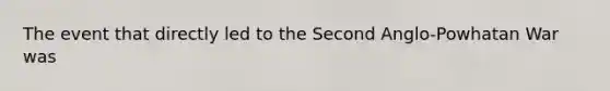 The event that directly led to the Second Anglo-Powhatan War was