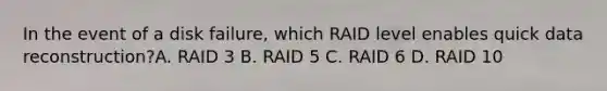 In the event of a disk failure, which RAID level enables quick data reconstruction?A. RAID 3 B. RAID 5 C. RAID 6 D. RAID 10