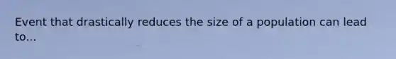 Event that drastically reduces the size of a population can lead to...