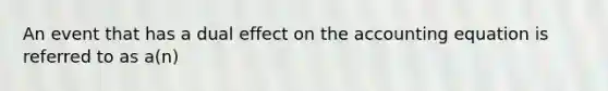 An event that has a dual effect on the accounting equation is referred to as a(n)