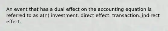 An event that has a dual effect on the accounting equation is referred to as a(n) investment. direct effect. transaction. indirect effect.