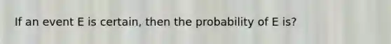 If an event E is certain, then the probability of E is?