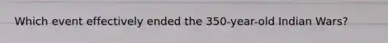 Which event effectively ended the 350-year-old Indian Wars?