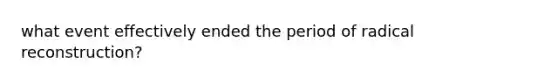 what event effectively ended the period of radical reconstruction?