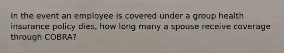 In the event an employee is covered under a group health insurance policy dies, how long many a spouse receive coverage through COBRA?