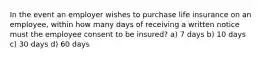 In the event an employer wishes to purchase life insurance on an employee, within how many days of receiving a written notice must the employee consent to be insured? a) 7 days b) 10 days c) 30 days d) 60 days