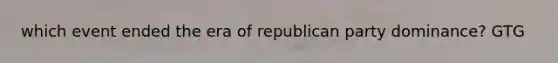 which event ended the era of republican party dominance? GTG