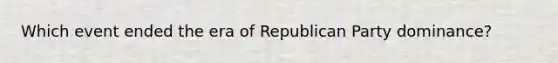 Which event ended the era of Republican Party dominance?