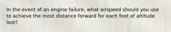 In the event of an engine failure, what airspeed should you use to achieve the most distance forward for each foot of altitude lost?