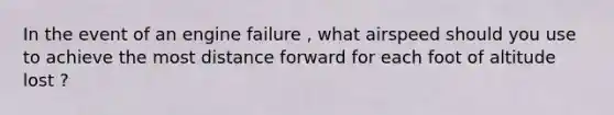 In the event of an engine failure , what airspeed should you use to achieve the most distance forward for each foot of altitude lost ?