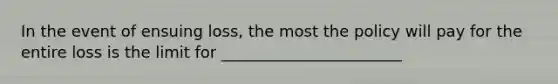 In the event of ensuing loss, the most the policy will pay for the entire loss is the limit for _______________________