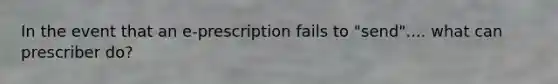 In the event that an e-prescription fails to "send".... what can prescriber do?