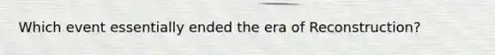 Which event essentially ended the era of Reconstruction?