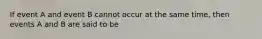 If event A and event B cannot occur at the same time, then events A and B are said to be