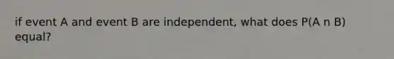 if event A and event B are independent, what does P(A n B) equal?