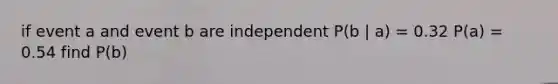 if event a and event b are independent P(b | a) = 0.32 P(a) = 0.54 find P(b)