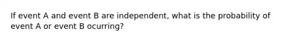 If event A and event B are independent, what is the probability of event A or event B ocurring?