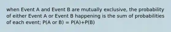 when Event A and Event B are mutually exclusive, the probability of either Event A or Event B happening is the sum of probabilities of each event; P(A or B) = P(A)+P(B)