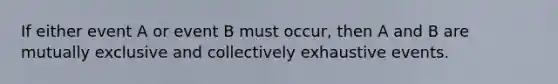 If either event A or event B must occur, then A and B are mutually exclusive and collectively exhaustive events.