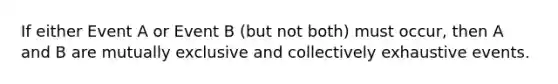 If either Event A or Event B (but not both) must occur, then A and B are mutually exclusive and collectively exhaustive events.