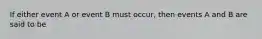 If either event A or event B must occur, then events A and B are said to be