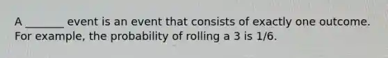 A _______ event is an event that consists of exactly one outcome. For example, the probability of rolling a 3 is 1/6.