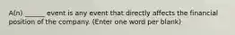 A(n) ______ event is any event that directly affects the financial position of the company. (Enter one word per blank)