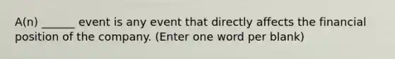 A(n) ______ event is any event that directly affects the financial position of the company. (Enter one word per blank)