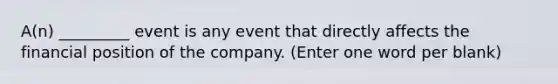 A(n) _________ event is any event that directly affects the financial position of the company. (Enter one word per blank)