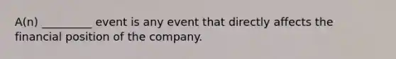 A(n) _________ event is any event that directly affects the financial position of the company.