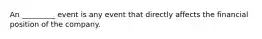 An _________ event is any event that directly affects the financial position of the company.