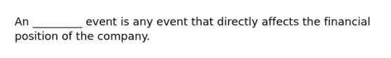 An _________ event is any event that directly affects the financial position of the company.
