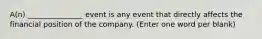 A(n) _______________ event is any event that directly affects the financial position of the company. (Enter one word per blank)