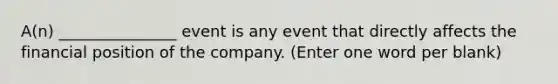 A(n) _______________ event is any event that directly affects the financial position of the company. (Enter one word per blank)