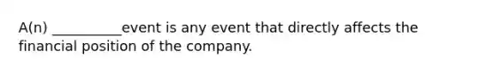 A(n) __________event is any event that directly affects the financial position of the company.