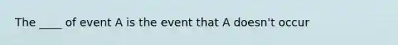 The ____ of event A is the event that A doesn't occur