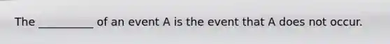 The __________ of an event A is the event that A does not occur.